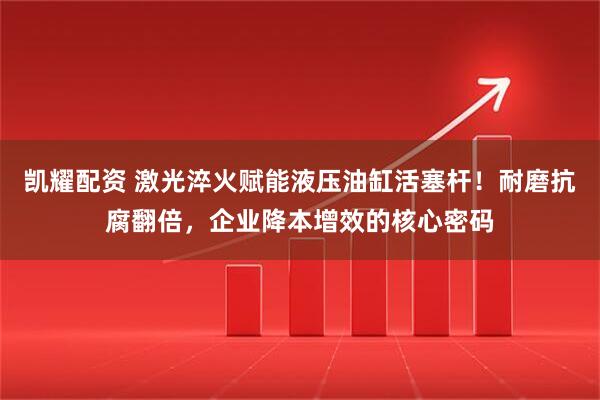 凯耀配资 激光淬火赋能液压油缸活塞杆！耐磨抗腐翻倍，企业降本增效的核心密码