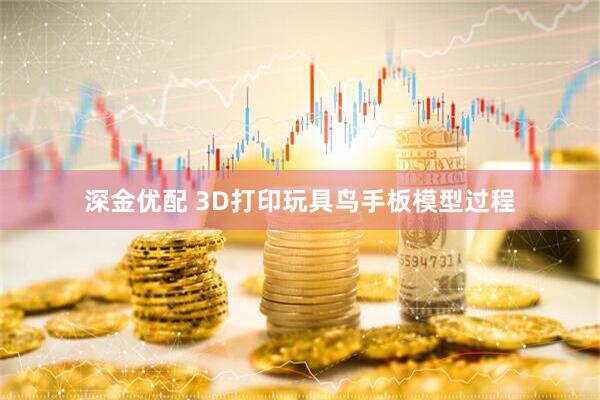 深金优配 3D打印玩具鸟手板模型过程