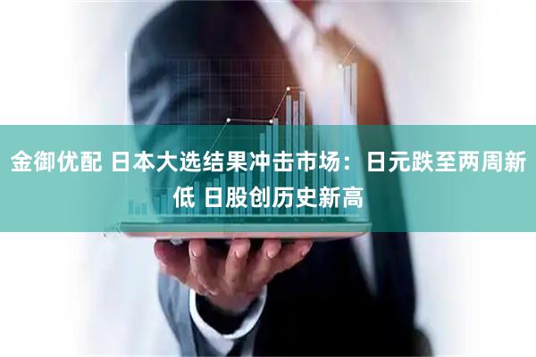 金御优配 日本大选结果冲击市场：日元跌至两周新低 日股创历史新高