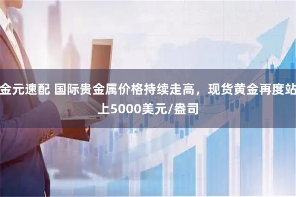 金元速配 国际贵金属价格持续走高，现货黄金再度站上5000美元/盎司