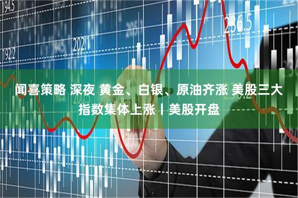 闻喜策略 深夜 黄金、白银、原油齐涨 美股三大指数集体上涨丨美股开盘